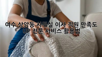 여수 상암동 사무실 이사, 직원 만족도 UP! 전문 서비스 활용법