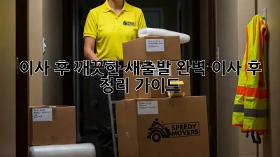 이사 후 깨끗한 새출발! 완벽 이사 후 정리 가이드